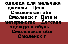 одежда для мальчика джинсы › Цена ­ 500 - Смоленская обл., Смоленск г. Дети и материнство » Детская одежда и обувь   . Смоленская обл.,Смоленск г.